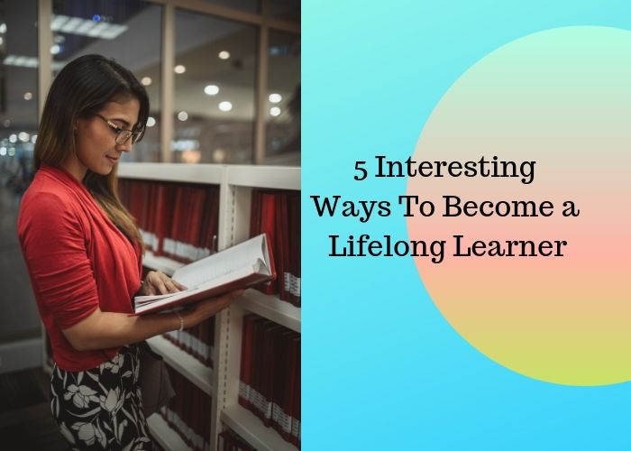 5 Interesting Ways To Become a Lifelong Learner